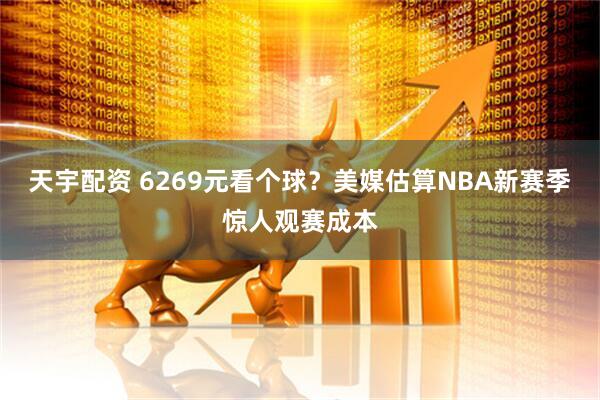 天宇配资 6269元看个球？美媒估算NBA新赛季惊人观赛成本