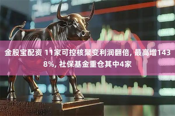 金股宝配资 11家可控核聚变利润翻倍, 最高增1438%, 社保基金重仓其中4家