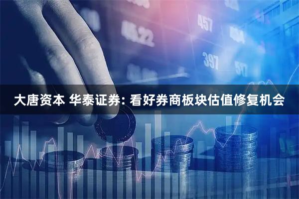 大唐资本 华泰证券: 看好券商板块估值修复机会