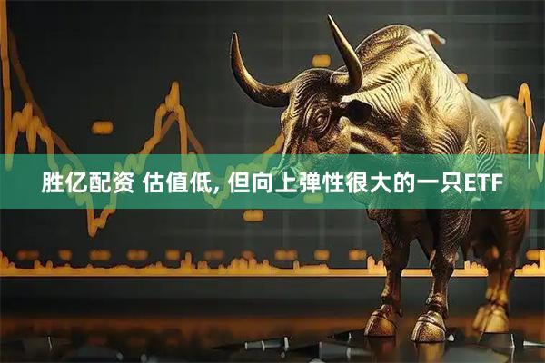 胜亿配资 估值低, 但向上弹性很大的一只ETF