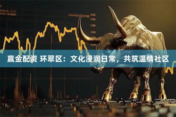 赢金配资 环翠区：文化浸润日常，共筑温情社区