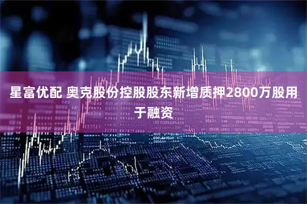 星富优配 奥克股份控股股东新增质押2800万股用于融资