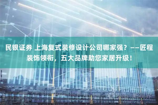 民银证券 上海复式装修设计公司哪家强？——匠程装饰领衔，五大品牌助您家居升级！