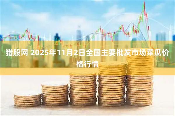 猎股网 2025年11月2日全国主要批发市场菜瓜价格行情