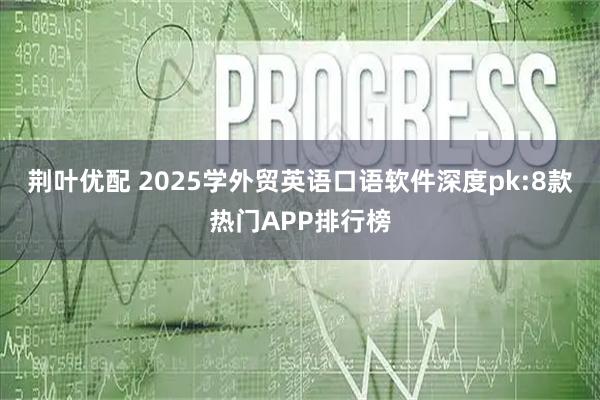 荆叶优配 2025学外贸英语口语软件深度pk:8款热门APP排行榜