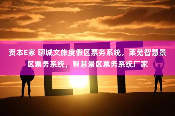 资本E家 聊城文旅度假区票务系统，莱芜智慧景区票务系统，智慧景区票务系统厂家
