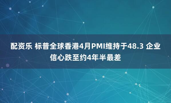 配资乐 标普全球香港4月PMI维持于48.3 企业信心跌至约4年半最差