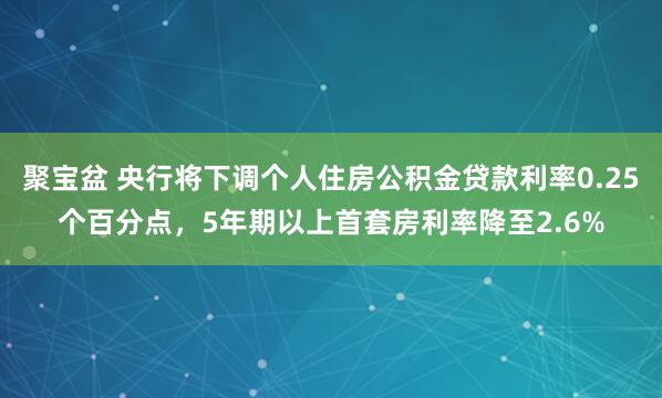 聚宝盆 央行将下调个人住房公积金贷款利率0.25个百分点，5年期以上首套房利率降至2.6%