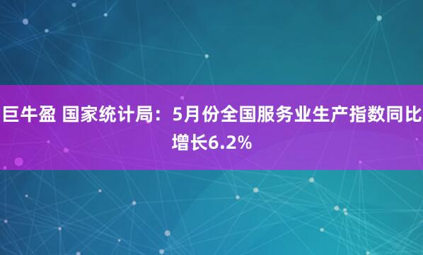 巨牛盈 国家统计局：5月份全国服务业生产指数同比增长6.2%