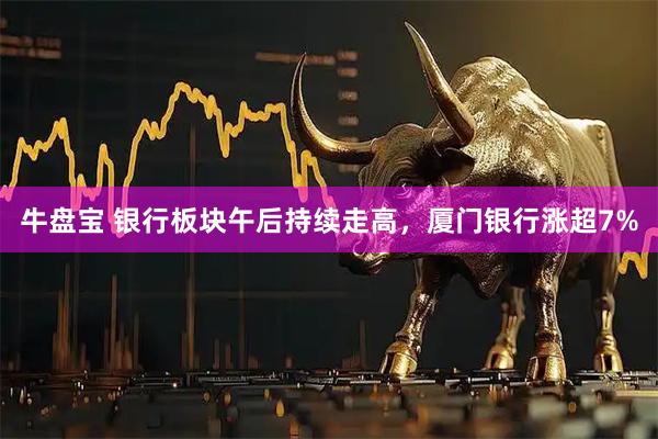 牛盘宝 银行板块午后持续走高，厦门银行涨超7%