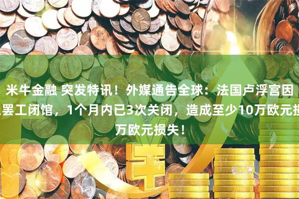 米牛金融 突发特讯！外媒通告全球：法国卢浮宫因员工罢工闭馆，1个月内已3次关闭，造成至少10万欧元损失！