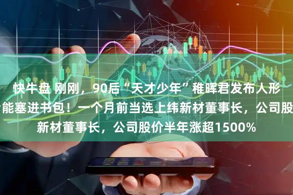 快牛盘 刚刚，90后“天才少年”稚晖君发布人形机器人Q1，折叠后能塞进书包！一个月前当选上纬新材董事长，公司股价半年涨超1500%