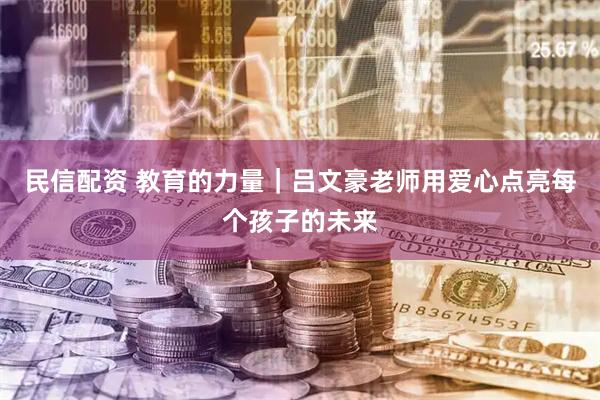 民信配资 教育的力量｜吕文豪老师用爱心点亮每个孩子的未来