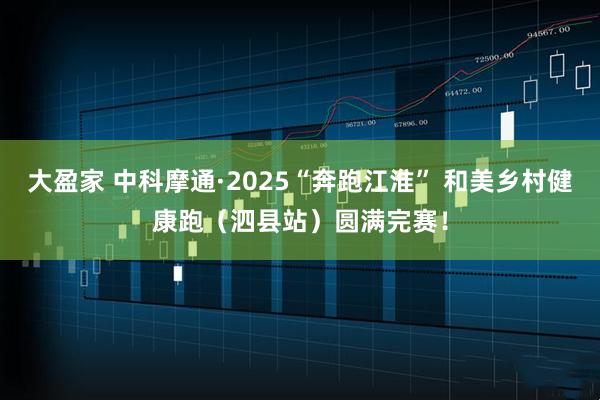 大盈家 中科摩通·2025“奔跑江淮” 和美乡村健康跑（泗县站）圆满完赛！