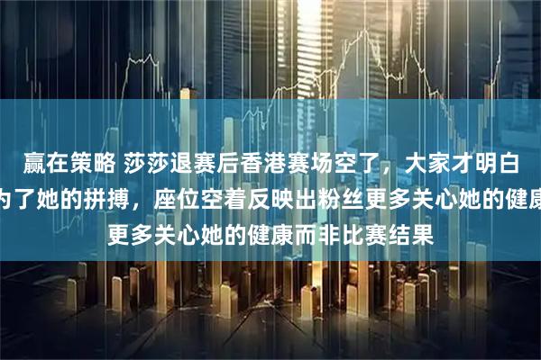 赢在策略 莎莎退赛后香港赛场空了，大家才明白场馆人挤人是为了她的拼搏，座位空着反映出粉丝更多关心她的健康而非比赛结果