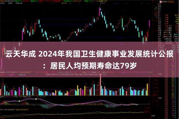 云天华成 2024年我国卫生健康事业发展统计公报：居民人均预期寿命达79岁