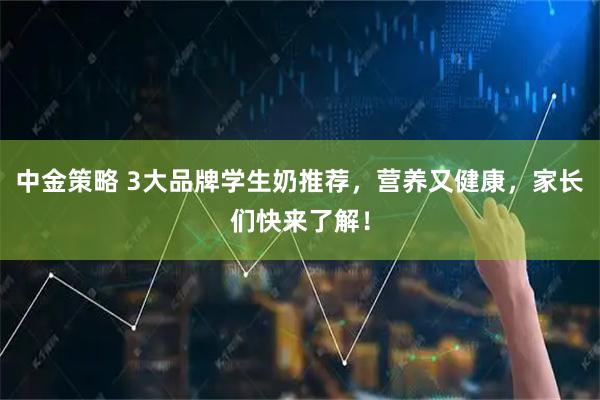 中金策略 3大品牌学生奶推荐，营养又健康，家长们快来了解！