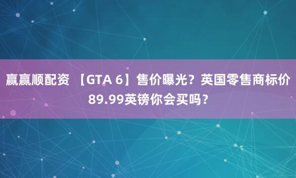 赢赢顺配资 【GTA 6】售价曝光？英国零售商标价89.99英镑你会买吗？