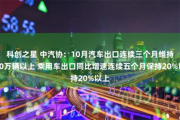 科创之星 中汽协：10月汽车出口连续三个月维持在60万辆以上 乘用车出口同比增速连续五个月保持20%以上