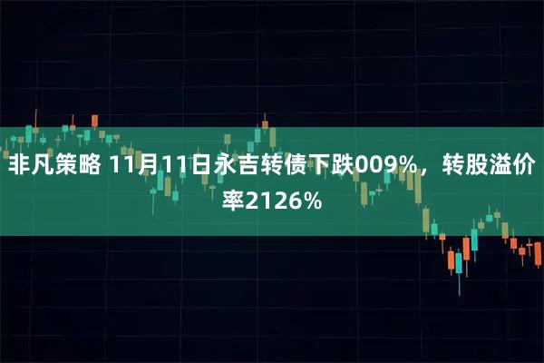 非凡策略 11月11日永吉转债下跌009%，转股溢价率2126%