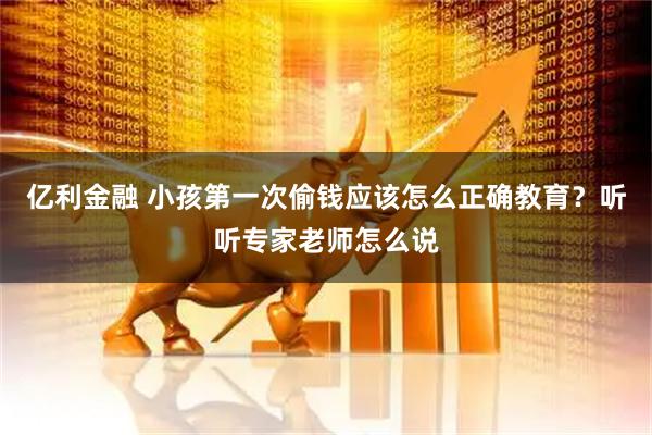 亿利金融 小孩第一次偷钱应该怎么正确教育？听听专家老师怎么说