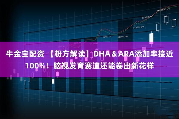牛金宝配资 【粉方解读】DHA＆ARA添加率接近100%！脑视发育赛道还能卷出新花样