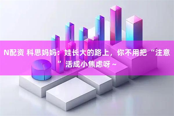 N配资 科思妈妈：娃长大的路上，你不用把 “注意” 活成小焦虑呀～