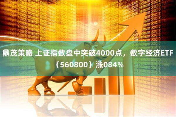 鼎茂策略 上证指数盘中突破4000点，数字经济ETF（560800）涨084%