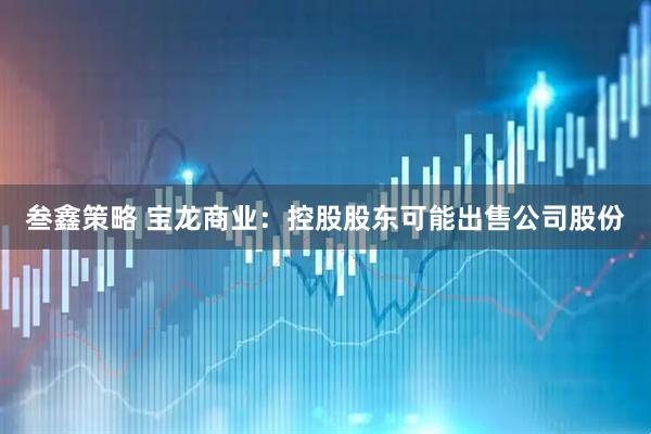 叁鑫策略 宝龙商业：控股股东可能出售公司股份