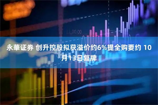 永華证券 创升控股拟获溢价约6%提全购要约 10月13日复牌
