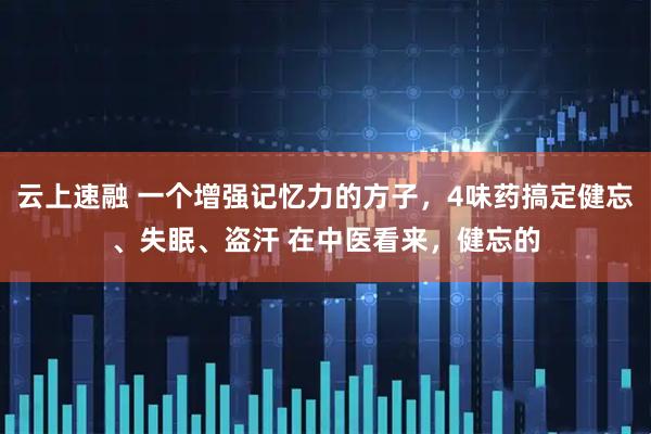 云上速融 一个增强记忆力的方子，4味药搞定健忘、失眠、盗汗 在中医看来，健忘的